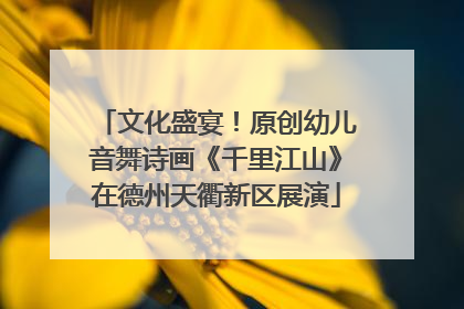 文化盛宴！原创幼儿音舞诗画《千里江山》在德州天衢新区展演