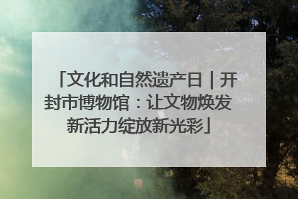 文化和自然遗产日｜开封市博物馆：让文物焕发新活力绽放新光彩