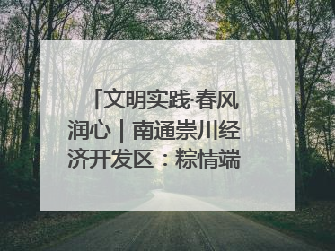 文明实践·春风润心｜南通崇川经济开发区：粽情端午，童趣传承