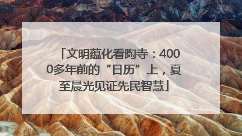 文明蕴化看陶寺：4000多年前的“日历”上，夏至晨光见证先民智慧
