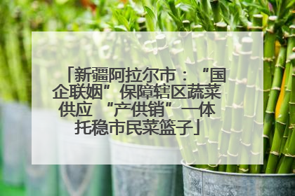 新疆阿拉尔市：“国企联姻”保障辖区蔬菜供应 “产供销”一体托稳市民菜篮子