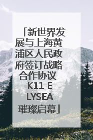 新世界发展与上海黄浦区人民政府签订战略合作协议 K11 ELYSEA璀璨启幕