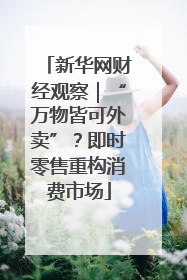 新华网财经观察｜“万物皆可外卖”？即时零售重构消费市场
