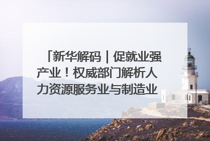 新华解码｜促就业强产业！权威部门解析人力资源服务业与制造业融合发展试点