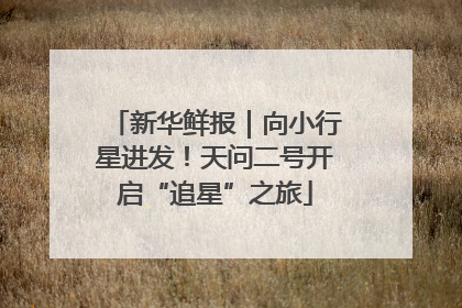 新华鲜报｜向小行星进发！天问二号开启“追星”之旅