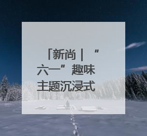 新尚｜“六一”趣味主题沉浸式开启