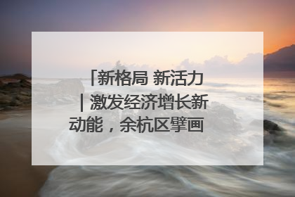 新格局 新活力｜激发经济增长新动能，余杭区擘画消费市场新布局