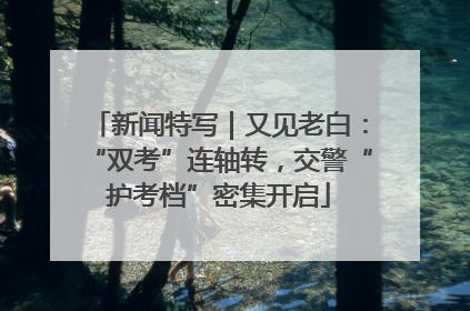 新闻特写｜又见老白：“双考”连轴转，交警“护考档”密集开启