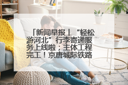 新闻早报丨“轻松游河北”行李寄递服务上线啦；主体工程完工！京唐城际铁路最新进展 >>
