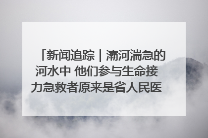 新闻追踪｜灞河湍急的河水中 他们参与生命接力急救者原来是省人民医院00后男护士