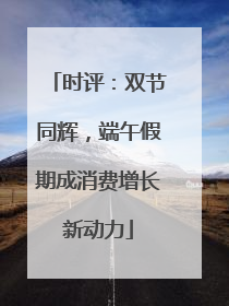 时评：双节同辉，端午假期成消费增长新动力