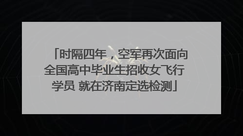 时隔四年，空军再次面向全国高中毕业生招收女飞行学员 就在济南定选检测