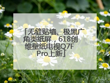 无缝贴墙、极黑广角类纸屏，618创维壁纸电视Q7F Pro上新