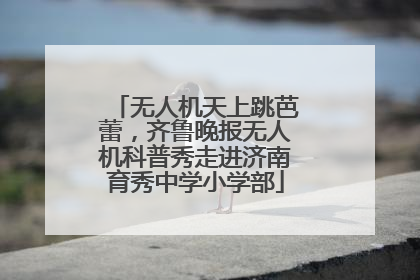 无人机天上跳芭蕾，齐鲁晚报无人机科普秀走进济南育秀中学小学部