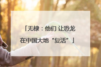 无棣：他们 让恐龙在中国大地“复活”