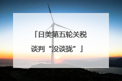 日美第五轮关税谈判“没谈拢”