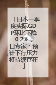 日本一季度实际GDP环比下降0.2%，日专家：预计下行压力将持续存在