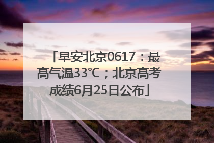早安北京0617：最高气温33℃；北京高考成绩6月25日公布