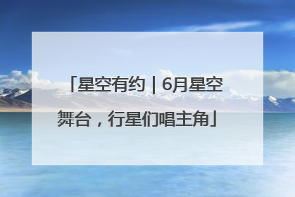 星空有约｜6月星空舞台，行星们唱主角