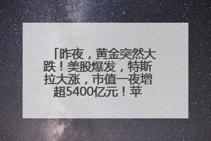 昨夜，黄金突然大跌！美股爆发，特斯拉大涨，市值一夜增超5400亿元！苹果传来大消息