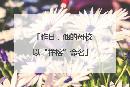 昨日，他的母校以“祥榕”命名