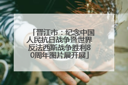 晋江市：纪念中国人民抗日战争暨世界反法西斯战争胜利80周年图片展开展