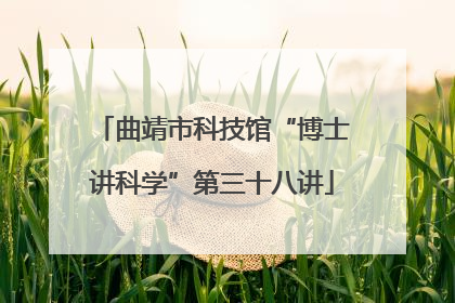 曲靖市科技馆“博士讲科学”第三十八讲