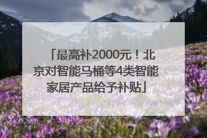 最高补2000元！北京对智能马桶等4类智能家居产品给予补贴