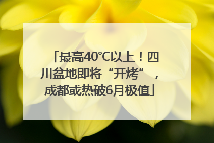 最高40℃以上！四川盆地即将“开烤”，成都或热破6月极值