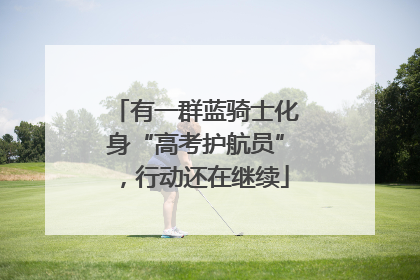 有一群蓝骑士化身“高考护航员”，行动还在继续