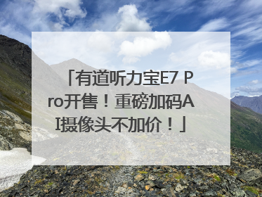 有道听力宝E7 Pro开售！重磅加码AI摄像头不加价！