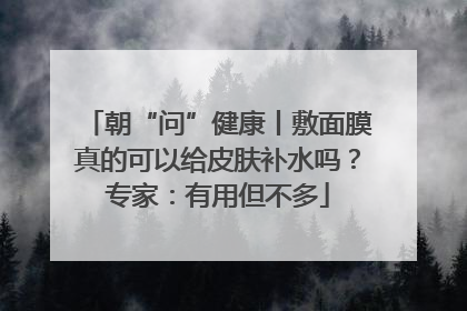 朝“问”健康丨敷面膜真的可以给皮肤补水吗？专家：有用但不多
