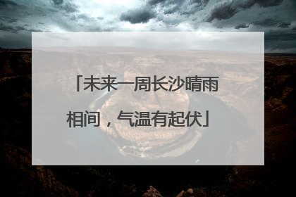 未来一周长沙晴雨相间，气温有起伏