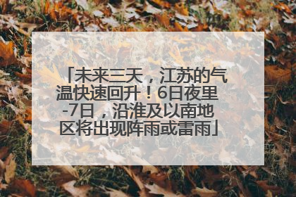 未来三天，江苏的气温快速回升！6日夜里-7日，沿淮及以南地区将出现阵雨或雷雨