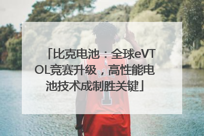 比克电池：全球eVTOL竞赛升级，高性能电池技术成制胜关键