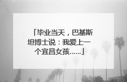 毕业当天，巴基斯坦博士说：我爱上一个宜昌女孩……