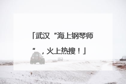 武汉“海上钢琴师”，火上热搜！