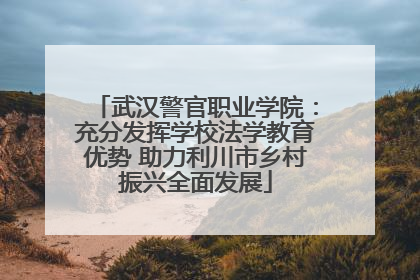 武汉警官职业学院：充分发挥学校法学教育优势 助力利川市乡村振兴全面发展