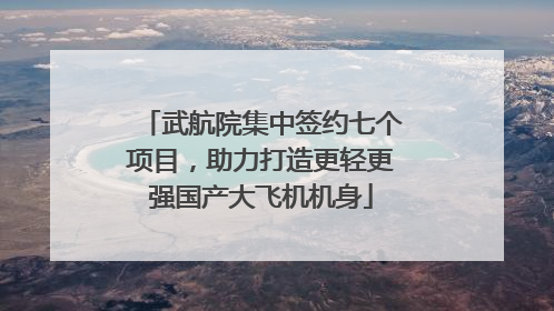 武航院集中签约七个项目，助力打造更轻更强国产大飞机机身