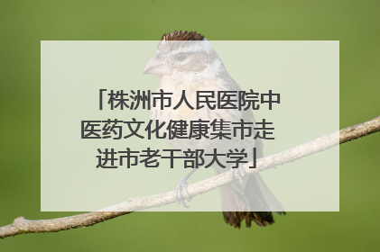 株洲市人民医院中医药文化健康集市走进市老干部大学