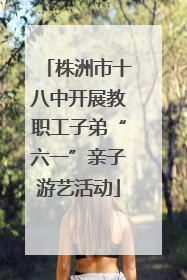 株洲市十八中开展教职工子弟“六一”亲子游艺活动