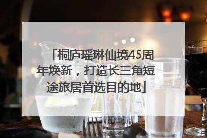 桐庐瑶琳仙境45周年焕新,打造长三角短途旅居首选目的地
