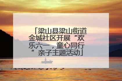 梁山县梁山街道金城社区开展“欢乐六一，童心同行”亲子主题活动