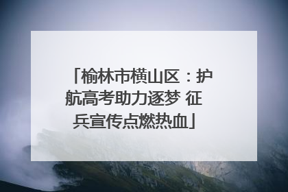 榆林市横山区：护航高考助力逐梦 征兵宣传点燃热血