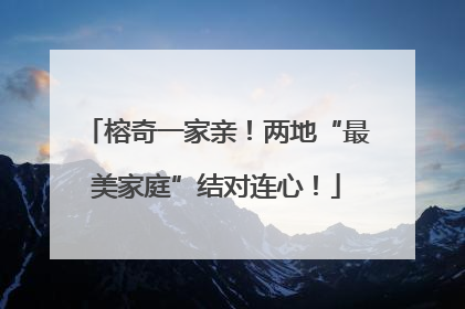榕奇一家亲！两地“最美家庭”结对连心！