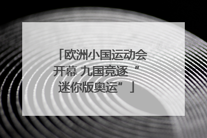 欧洲小国运动会开幕 九国竞逐“迷你版奥运”