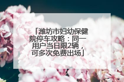 潍坊市妇幼保健院停车攻略：同一用户当日限2辆，可多次免费出场