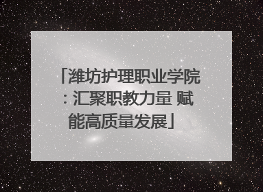 潍坊护理职业学院：汇聚职教力量 赋能高质量发展