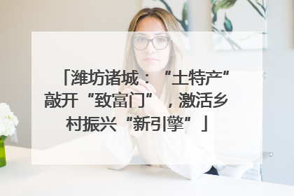 潍坊诸城：“土特产”敲开“致富门”，激活乡村振兴“新引擎”