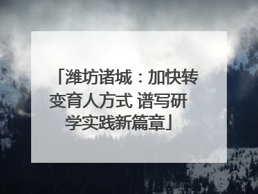 潍坊诸城：加快转变育人方式 谱写研学实践新篇章